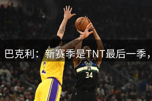 巴克利：新赛季是TNT最后一季，为保员工饭碗放弃NBC高薪