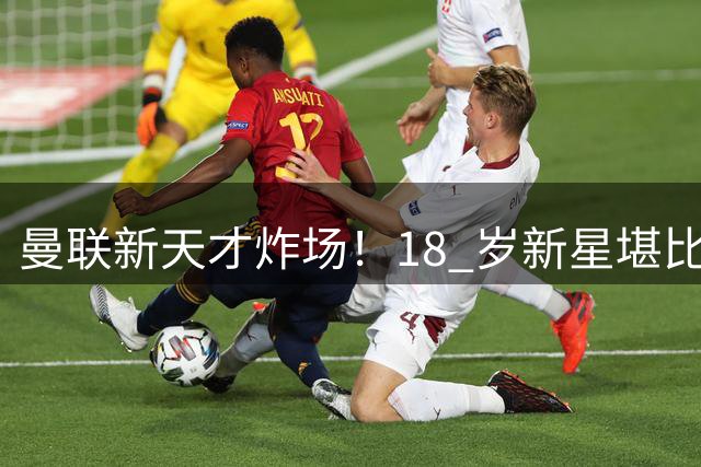 曼联新天才炸场！18 岁新星堪比拉玛西亚瑰宝！天赋全面碾压梅努